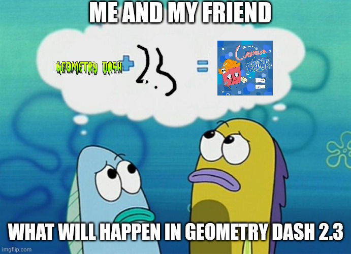 Dosn't Much But... | ME AND MY FRIEND; WHAT WILL HAPPEN IN GEOMETRY DASH 2.3 | image tagged in blank plus blank equals blank,geometry dash | made w/ Imgflip meme maker