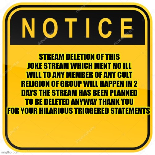 Idrc | STREAM DELETION OF THIS JOKE STREAM WHICH MENT NO ILL WILL TO ANY MEMBER OF ANY CULT RELIGION OF GROUP WILL HAPPEN IN 2 DAYS THE STREAM HAS BEEN PLANNED TO BE DELETED ANYWAY THANK YOU FOR YOUR HILARIOUS TRIGGERED STATEMENTS | image tagged in notice sign | made w/ Imgflip meme maker