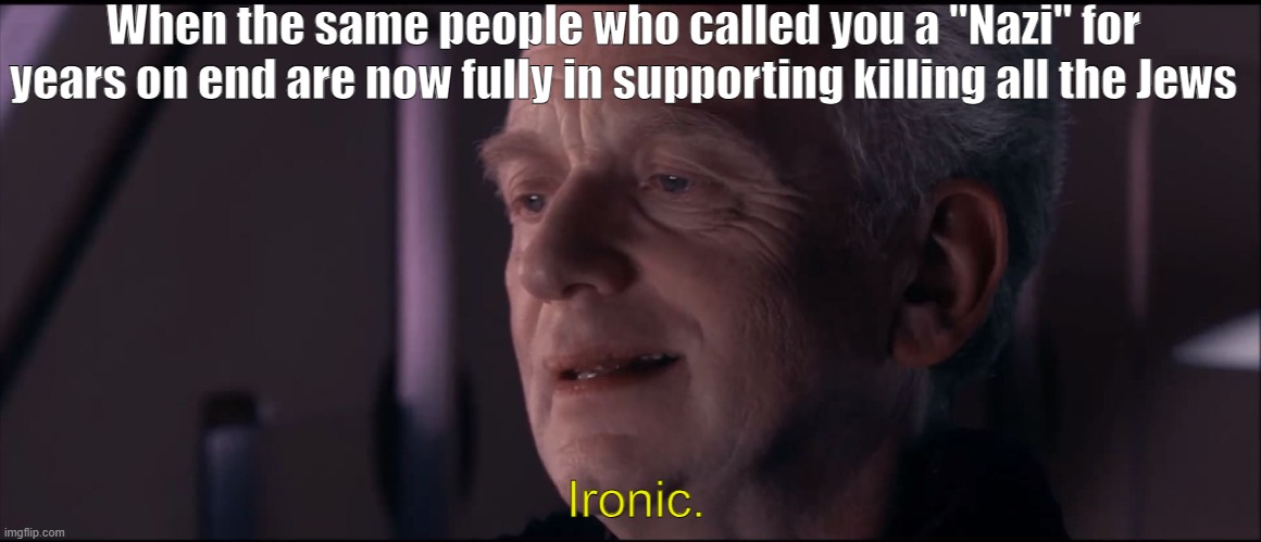 Ironic | When the same people who called you a "Nazi" for years on end are now fully in supporting killing all the Jews; Ironic. | image tagged in palpatine ironic,israel,palestine,leftists,woke,nazis | made w/ Imgflip meme maker