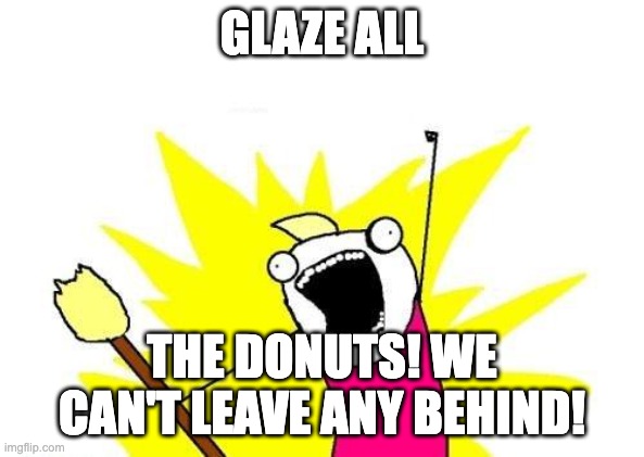 When AI does UR work.. Part 1 | GLAZE ALL; THE DONUTS! WE CAN'T LEAVE ANY BEHIND! | image tagged in memes,x all the y,furrfluf,donuts,ai | made w/ Imgflip meme maker