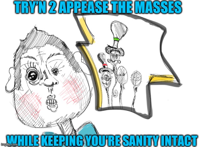 Appeasement | TRY’N 2 APPEASE THE MASSES; WHILE KEEPING YOU’RE SANITY INTACT | made w/ Imgflip meme maker