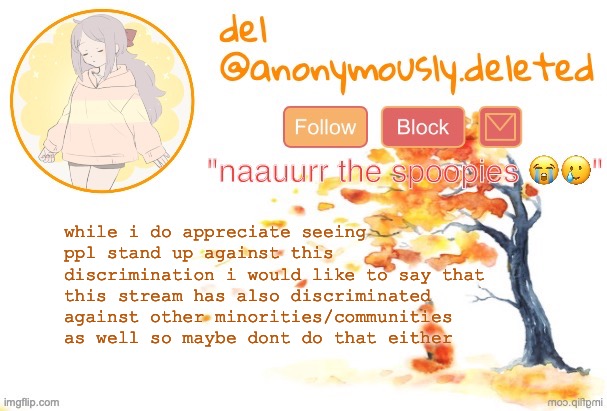 so um yeah | while i do appreciate seeing ppl stand up against this discrimination i would like to say that this stream has also discriminated against other minorities/communities as well so maybe dont do that either | made w/ Imgflip meme maker