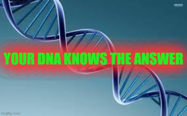 dna | YOUR DNA KNOWS THE ANSWER | image tagged in dna | made w/ Imgflip meme maker
