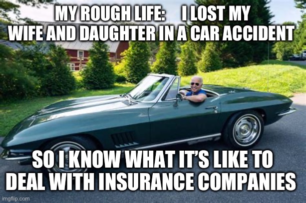 Mr. Empathy | MY ROUGH LIFE:     I LOST MY WIFE AND DAUGHTER IN A CAR ACCIDENT; SO I KNOW WHAT IT’S LIKE TO DEAL WITH INSURANCE COMPANIES | image tagged in biden had it rough,biden,democrats,incompetence | made w/ Imgflip meme maker