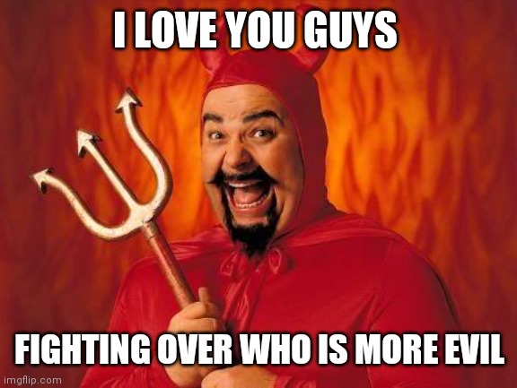 funny satan | I LOVE YOU GUYS FIGHTING OVER WHO IS MORE EVIL | image tagged in funny satan | made w/ Imgflip meme maker