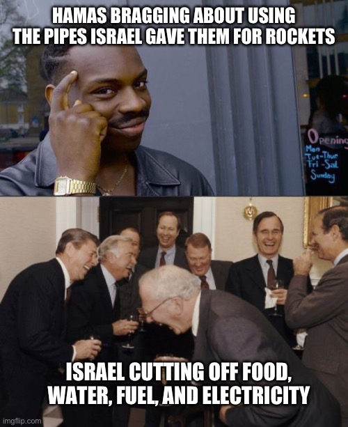 Fr tho | HAMAS BRAGGING ABOUT USING THE PIPES ISRAEL GAVE THEM FOR ROCKETS; ISRAEL CUTTING OFF FOOD, WATER, FUEL, AND ELECTRICITY | image tagged in memes,roll safe think about it,laughing men in suits | made w/ Imgflip meme maker