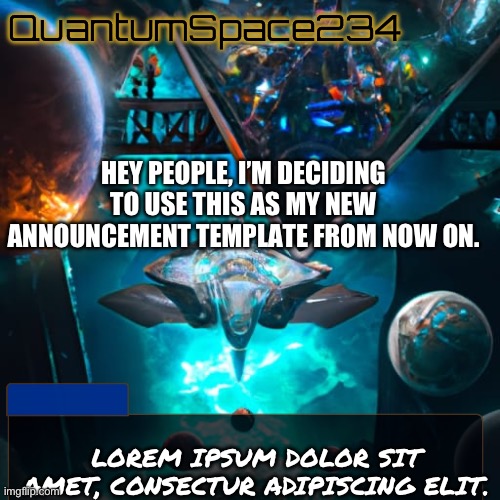 Just a slight change | QuantumSpace234; HEY PEOPLE, I’M DECIDING TO USE THIS AS MY NEW ANNOUNCEMENT TEMPLATE FROM NOW ON. LOREM IPSUM DOLOR SIT AMET, CONSECTUR ADIPISCING ELIT. | image tagged in quantumspace234 template | made w/ Imgflip meme maker