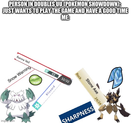 This won’t really make an extreme amount of sense to some people, but basically, choice scarf kleavor our speeds most things and | PERSON IN DOUBLES UU (POKÉMON SHOWDOWN): 
JUST WANTS TO PLAY THE GAME AND HAVE A GOOD TIME
ME: | image tagged in pokemon,pokemon battle | made w/ Imgflip meme maker