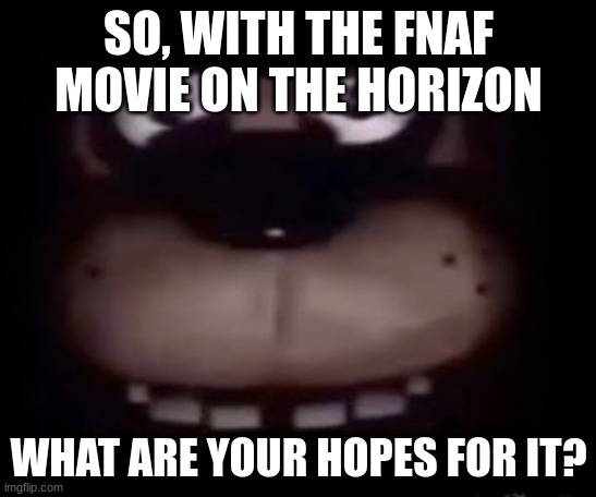 Freddy | SO, WITH THE FNAF MOVIE ON THE HORIZON; WHAT ARE YOUR HOPES FOR IT? | image tagged in freddy | made w/ Imgflip meme maker
