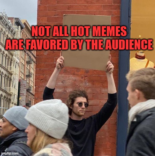 that is very true. | NOT ALL HOT MEMES ARE FAVORED BY THE AUDIENCE | image tagged in guy holding cardboard sign | made w/ Imgflip meme maker