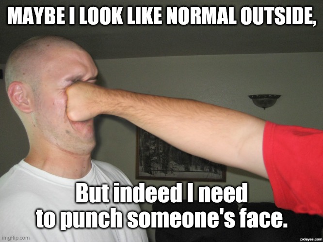 Face punch | MAYBE I LOOK LIKE NORMAL OUTSIDE, But indeed I need to punch someone's face. | image tagged in face punch | made w/ Imgflip meme maker