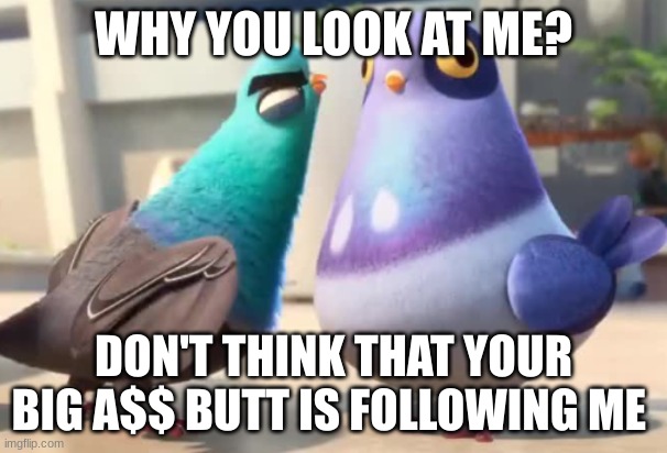 spies in disguise | WHY YOU LOOK AT ME? DON'T THINK THAT YOUR BIG A$$ BUTT IS FOLLOWING ME | image tagged in spies in disguise | made w/ Imgflip meme maker