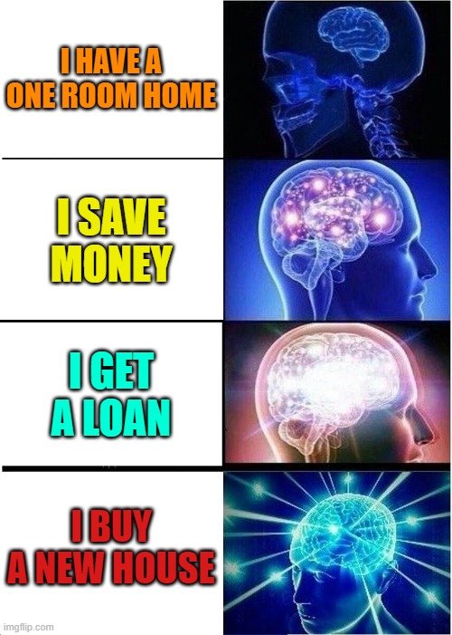 Expanding Brain | I HAVE A ONE ROOM HOME; I SAVE MONEY; I GET A LOAN; I BUY A NEW HOUSE | image tagged in memes,expanding brain | made w/ Imgflip meme maker