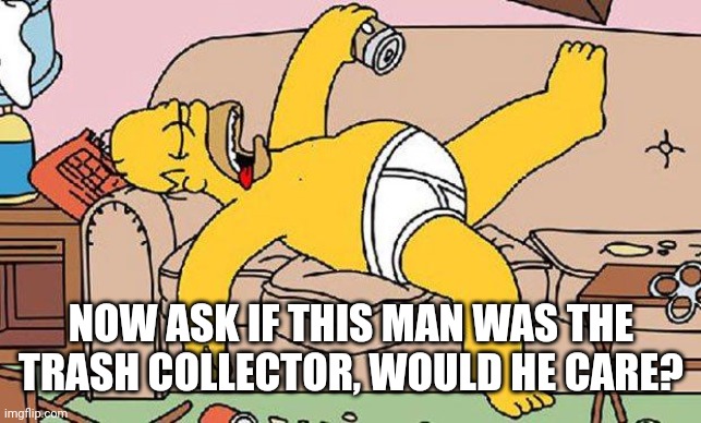 Homer-lazy | NOW ASK IF THIS MAN WAS THE TRASH COLLECTOR, WOULD HE CARE? | image tagged in homer-lazy | made w/ Imgflip meme maker