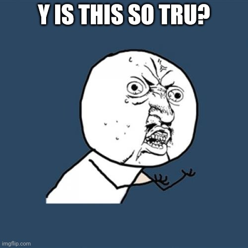 Y U No Meme | Y IS THIS SO TRU? | image tagged in memes,y u no | made w/ Imgflip meme maker