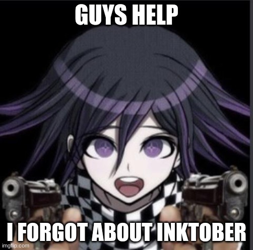 HELP! | GUYS HELP; I FORGOT ABOUT INKTOBER | image tagged in kokichi gun | made w/ Imgflip meme maker