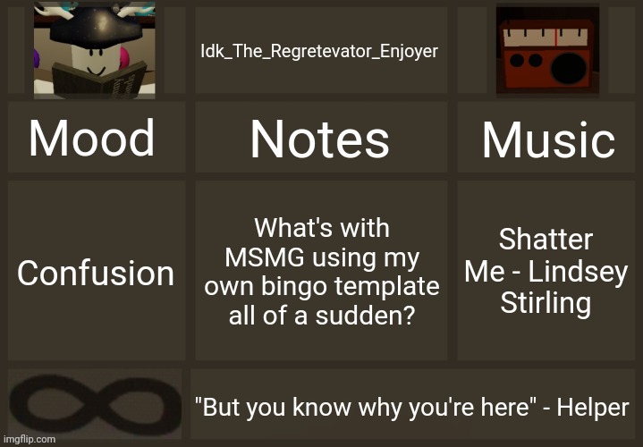 Enderparrot told me this btw | What's with MSMG using my own bingo template all of a sudden? Shatter Me - Lindsey Stirling; Confusion | image tagged in idk's regretevator template,idk stuff s o u p carck | made w/ Imgflip meme maker