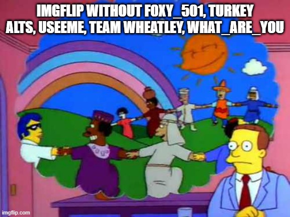 simpsons world without lawyers | IMGFLIP WITHOUT FOXY_501, TURKEY ALTS, USEEME, TEAM WHEATLEY, WHAT_ARE_YOU | image tagged in simpsons world without lawyers | made w/ Imgflip meme maker