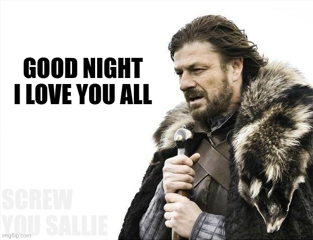 Have | GOOD NIGHT
I LOVE YOU ALL; SCREW YOU SALLIE | image tagged in memes,brace yourselves x is coming | made w/ Imgflip meme maker