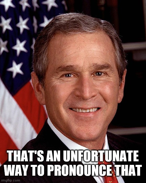George W Bush | THAT'S AN UNFORTUNATE WAY TO PRONOUNCE THAT | image tagged in george w bush | made w/ Imgflip meme maker