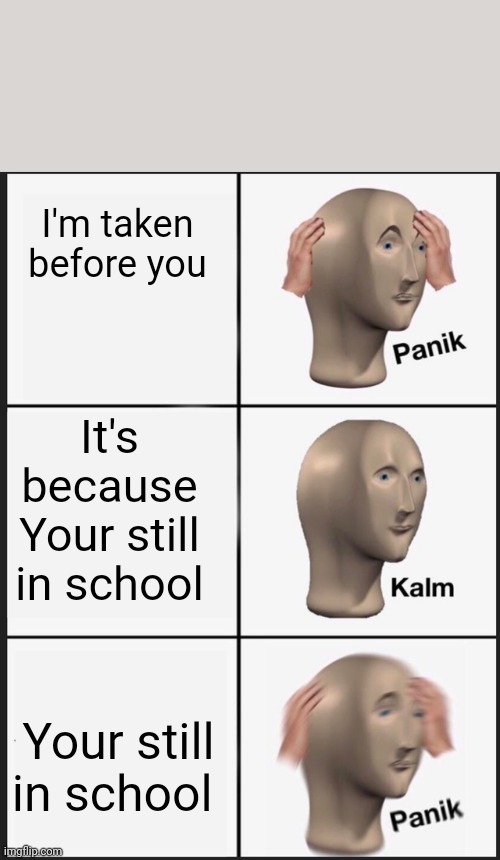 Panik Kalm Panik | I'm taken before you; It's because Your still in school; Your still in school | image tagged in memes,panik kalm panik | made w/ Imgflip meme maker