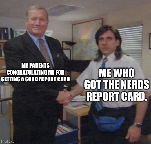 the office congratulations | MY PARENTS CONGRATULATING ME FOR GETTING A GOOD REPORT CARD; ME WHO GOT THE NERDS REPORT CARD. | image tagged in the office congratulations | made w/ Imgflip meme maker