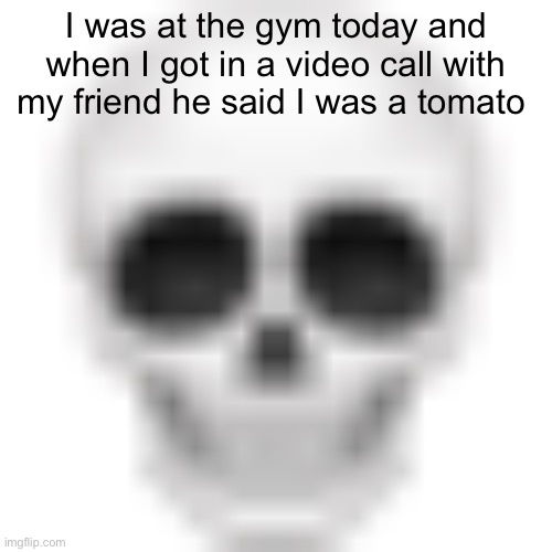 Skull emoji | I was at the gym today and when I got in a video call with my friend he said I was a tomato 🍅 | image tagged in skull emoji | made w/ Imgflip meme maker