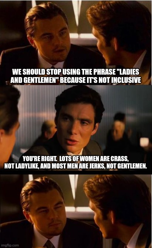 Inception | WE SHOULD STOP USING THE PHRASE "LADIES AND GENTLEMEN" BECAUSE IT'S NOT INCLUSIVE; YOU'RE RIGHT.  LOTS OF WOMEN ARE CRASS, NOT LADYLIKE, AND MOST MEN ARE JERKS, NOT GENTLEMEN. | image tagged in memes,inception | made w/ Imgflip meme maker