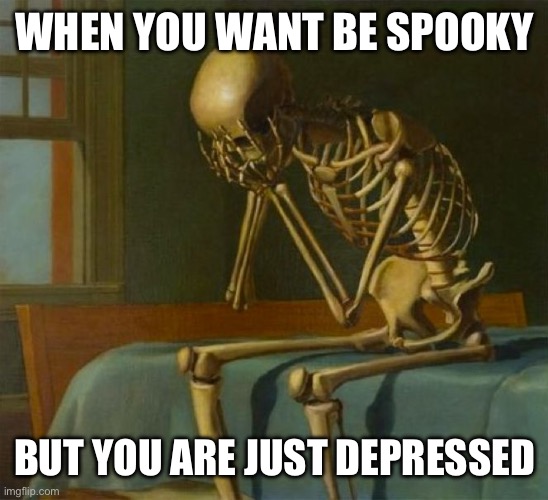 That’s me rn | WHEN YOU WANT BE SPOOKY; BUT YOU ARE JUST DEPRESSED | image tagged in sad skeleton | made w/ Imgflip meme maker