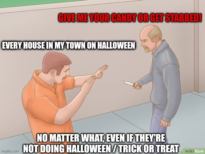 Halloween meme | GIVE ME YOUR CANDY OR GET STABBED! EVERY HOUSE IN MY TOWN ON HALLOWEEN; NO MATTER WHAT, EVEN IF THEY'RE NOT DOING HALLOWEEN / TRICK OR TREAT | image tagged in crazy stabbing | made w/ Imgflip meme maker
