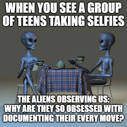 WHEN YOU SEE A GROUP OF TEENS TAKING SELFIES; THE ALIENS OBSERVING US: WHY ARE THEY SO OBSESSED WITH DOCUMENTING THEIR EVERY MOVE? | image tagged in alien observations | made w/ Imgflip meme maker