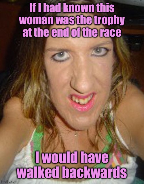 If I had known | If I had known this woman was the trophy at the end of the race; I would have walked backwards | image tagged in ugly,this woman,was trophy at end of race,would have,walked backwards | made w/ Imgflip meme maker