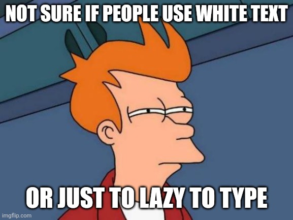 Futurama Fry | NOT SURE IF PEOPLE USE WHITE TEXT; OR JUST TO LAZY TO TYPE | image tagged in memes,futurama fry | made w/ Imgflip meme maker