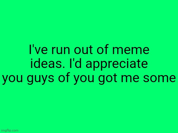 Gimme some ideas | I've run out of meme ideas. I'd appreciate you guys of you got me some | image tagged in memes,funny | made w/ Imgflip meme maker