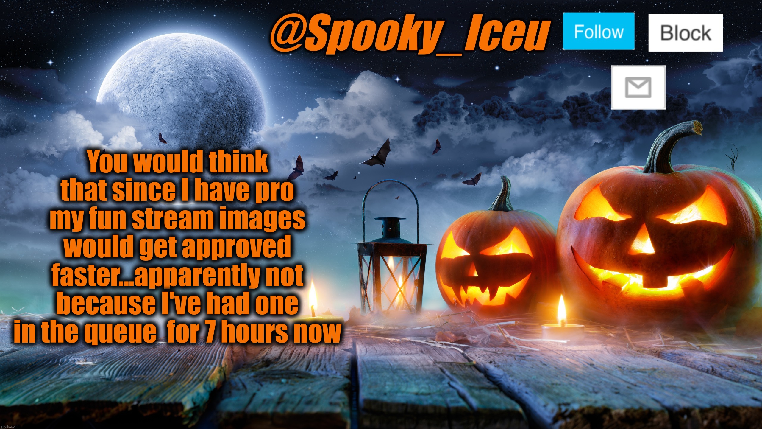 Iceu Spooky Halloween Template 2023 | You would think that since I have pro my fun stream images would get approved faster...apparently not because I've had one in the queue  for 7 hours now | image tagged in iceu spooky halloween template 2023 | made w/ Imgflip meme maker