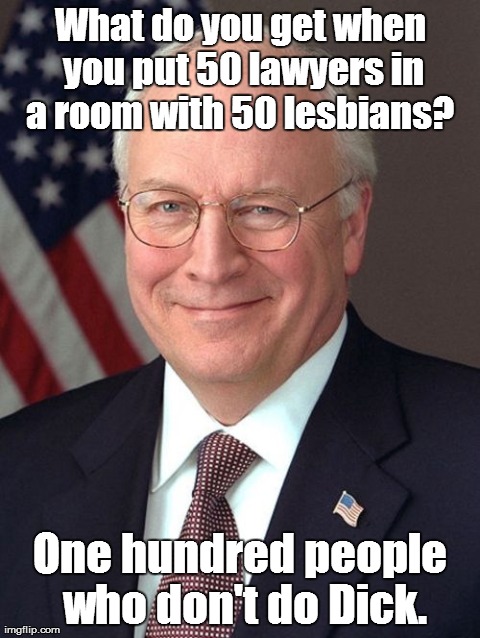 Dick Cheney | What do you get when you put 50 lawyers in a room with 50 lesbians?  One hundred people who don't do Dick. | image tagged in memes,dick cheney | made w/ Imgflip meme maker