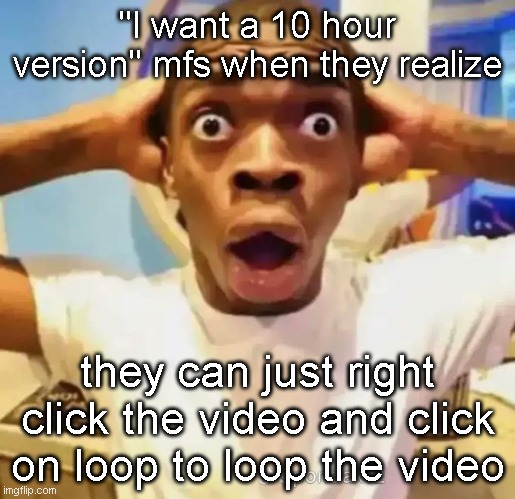 like seriously it's so annoying | "I want a 10 hour version" mfs when they realize; they can just right click the video and click on loop to loop the video | image tagged in shocked black guy | made w/ Imgflip meme maker