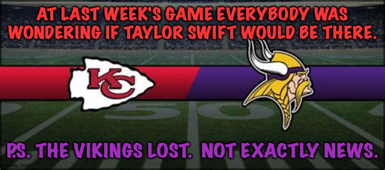 Anyhow... | AT LAST WEEK'S GAME EVERYBODY WAS WONDERING IF TAYLOR SWIFT WOULD BE THERE. P.S. THE VIKINGS LOST.  NOT EXACTLY NEWS. | image tagged in chiefs vikings | made w/ Imgflip meme maker