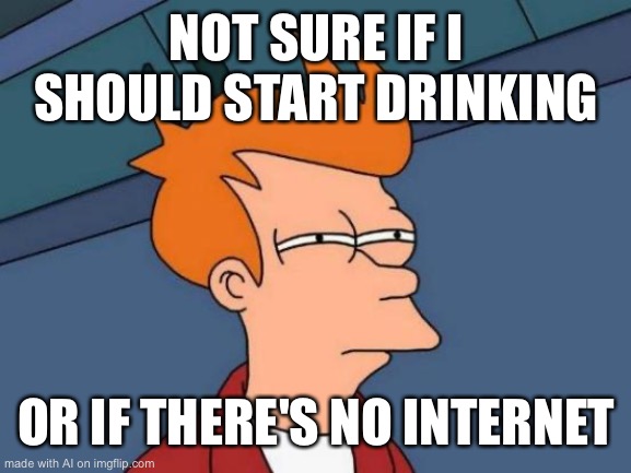 Futurama Fry | NOT SURE IF I SHOULD START DRINKING; OR IF THERE'S NO INTERNET | image tagged in memes,futurama fry | made w/ Imgflip meme maker