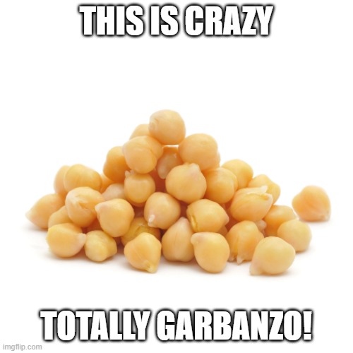 Garbanzo beans | THIS IS CRAZY TOTALLY GARBANZO! | image tagged in garbanzo beans | made w/ Imgflip meme maker