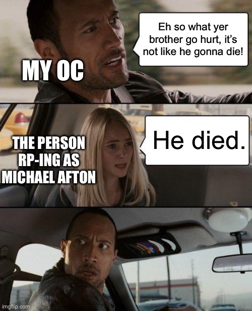 Shitpost honestly | Eh so what yer brother go hurt, it’s not like he gonna die! MY OC; He died. THE PERSON RP-ING AS MICHAEL AFTON | image tagged in memes,the rock driving | made w/ Imgflip meme maker