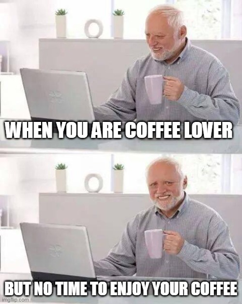 Coffee time with work pressure | WHEN YOU ARE COFFEE LOVER; BUT NO TIME TO ENJOY YOUR COFFEE | image tagged in memes,hide the pain harold | made w/ Imgflip meme maker