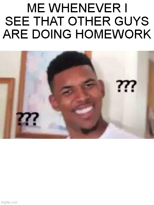 There was any homework?? | ME WHENEVER I SEE THAT OTHER GUYS ARE DOING HOMEWORK | image tagged in funny memes,memes,cunfused | made w/ Imgflip meme maker