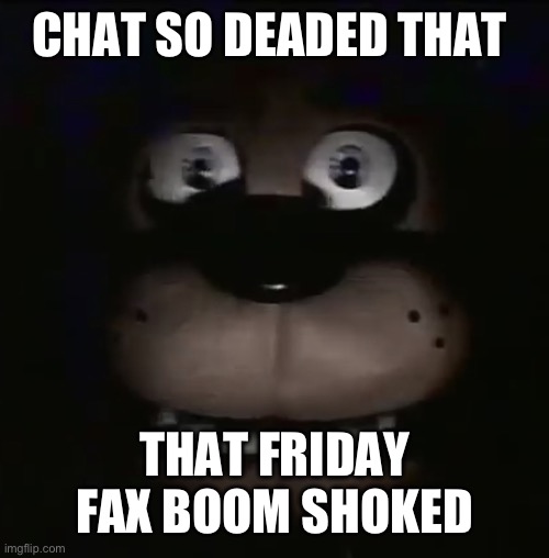 freddy | CHAT SO DEADED THAT; THAT FRIDAY FAX BOOM SHOKED | image tagged in freddy | made w/ Imgflip meme maker
