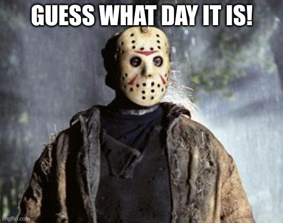 Friday 13th Jason | GUESS WHAT DAY IT IS! | image tagged in friday 13th jason,friday 13,jason voorhees,jason | made w/ Imgflip meme maker