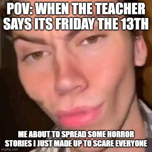 LOL | POV: WHEN THE TEACHER SAYS ITS FRIDAY THE 13TH; ME ABOUT TO SPREAD SOME HORROR STORIES I JUST MADE UP TO SCARE EVERYONE | image tagged in r u sure about that | made w/ Imgflip meme maker