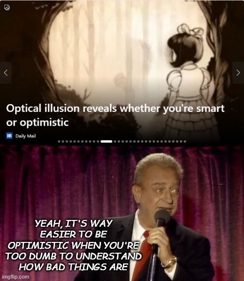 true story | YEAH, IT'S WAY EASIER TO BE OPTIMISTIC WHEN YOU'RE TOO DUMB TO UNDERSTAND HOW BAD THINGS ARE | image tagged in dangerfield,optimism,intelligence,yup | made w/ Imgflip meme maker