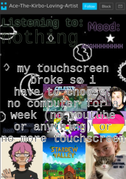 KILL ME | AUGHHHHHHHH; nothing; my touchscreen broke so i have to choose:
no computer for a week (no youtube or anything) or
no more touchscreen | image tagged in my new temp aces temp | made w/ Imgflip meme maker