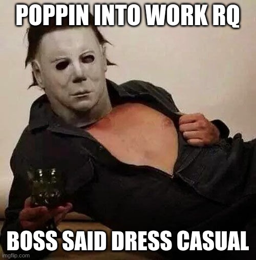 Same dialogue, but reposted in a different format. the actual meme goes to Iceu | POPPIN INTO WORK RQ BOSS SAID DRESS CASUAL | image tagged in sexy michael myers halloween tosh | made w/ Imgflip meme maker