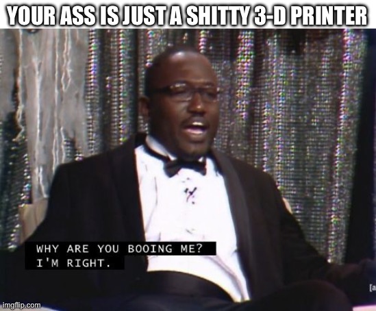 Deep thoughts with MemeDevil9000 | YOUR ASS IS JUST A SHITTY 3-D PRINTER | image tagged in why are you booing me i'm right | made w/ Imgflip meme maker